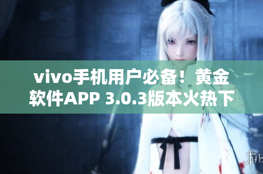 vivo手機用戶必備！黃金軟件APP 3.0.3版本火熱下載進行中