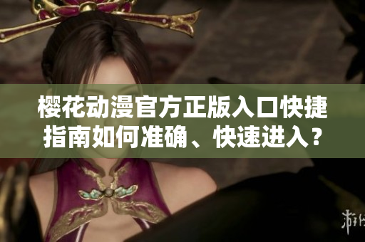櫻花動漫官方正版入口快捷指南如何準確、快速進入？