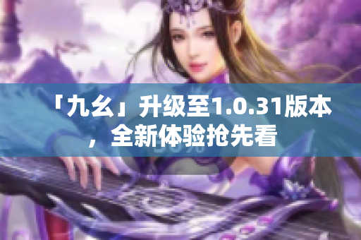 「九幺」升級至1.0.31版本，全新體驗搶先看