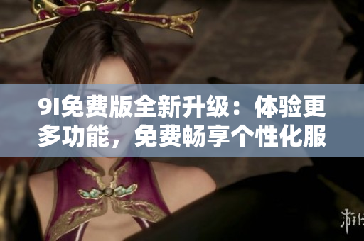 9I免費版全新升級：體驗更多功能，免費暢享個性化服務(wù)