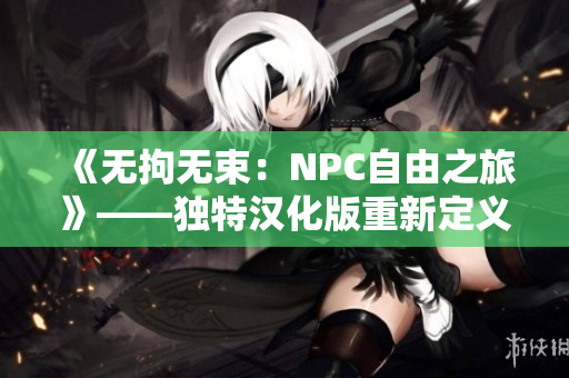 《無拘無束：NPC自由之旅》——獨特漢化版重新定義 還原原味感受