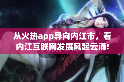 從火熱app導(dǎo)向內(nèi)江市，看內(nèi)江互聯(lián)網(wǎng)發(fā)展風(fēng)起云涌!