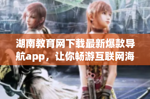湖南教育網(wǎng)下載最新爆款導(dǎo)航app，讓你暢游互聯(lián)網(wǎng)海洋