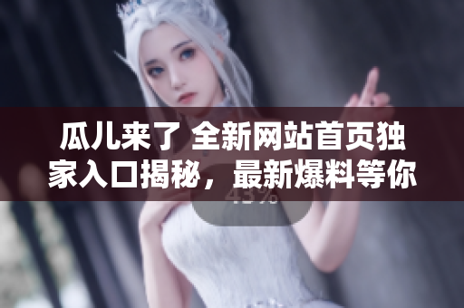 瓜兒來了 全新網(wǎng)站首頁獨家入口揭秘，最新爆料等你來品嘗
