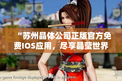 “蘇州晶體公司正版官方免費IOS應(yīng)用，盡享晶瑩世界之美”