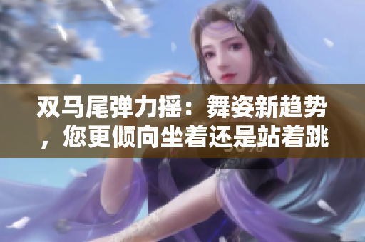 雙馬尾彈力搖：舞姿新趨勢，您更傾向坐著還是站著跳？