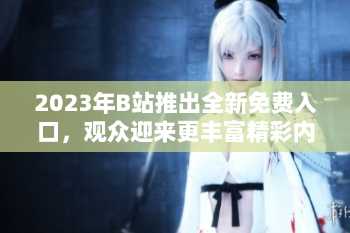 2023年B站推出全新免費(fèi)入口，觀眾迎來更豐富精彩內(nèi)容