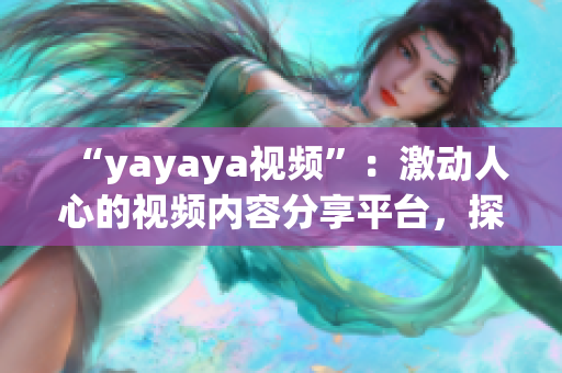 “yayaya視頻”：激動人心的視頻內(nèi)容分享平臺，探尋全新視聽體驗