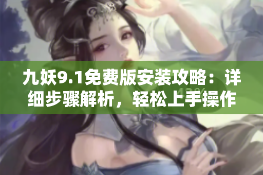 九妖9.1免費(fèi)版安裝攻略：詳細(xì)步驟解析，輕松上手操作指南