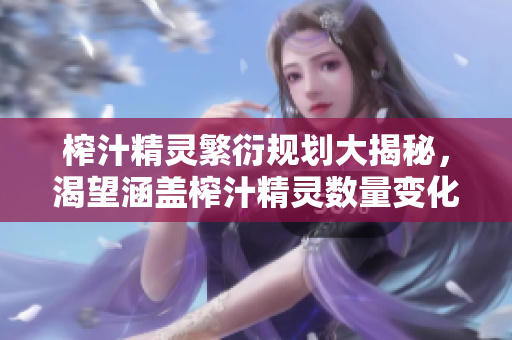 榨汁精靈繁衍規(guī)劃大揭秘，渴望涵蓋榨汁精靈數(shù)量變化、繁殖技巧以及關(guān)鍵生長細(xì)節(jié)