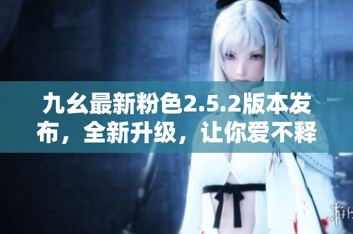 九幺最新粉色2.5.2版本發(fā)布，全新升級，讓你愛不釋手