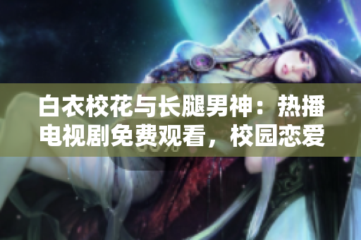 白衣?；ㄅc長(zhǎng)腿男神：熱播電視劇免費(fèi)觀看，校園戀愛(ài)故事感人至深