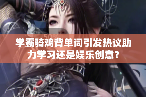 學(xué)霸騎雞背單詞引發(fā)熱議助力學(xué)習(xí)還是娛樂創(chuàng)意？