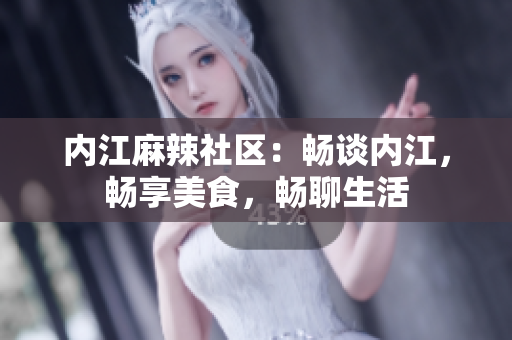 內(nèi)江麻辣社區(qū)：暢談內(nèi)江，暢享美食，暢聊生活