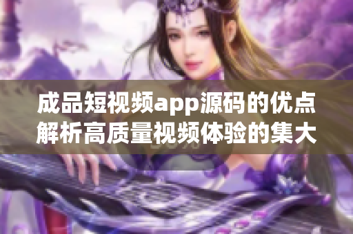 成品短視頻app源碼的優(yōu)點(diǎn)解析高質(zhì)量視頻體驗的集大成者