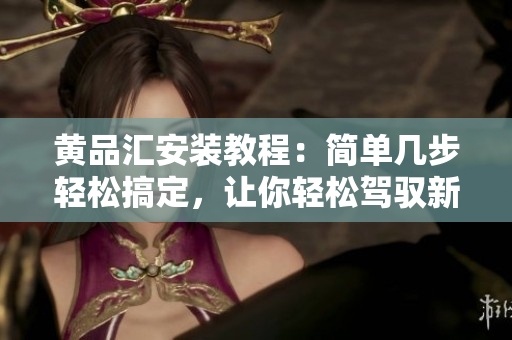 黃品匯安裝教程：簡(jiǎn)單幾步輕松搞定，讓你輕松駕馭新電器