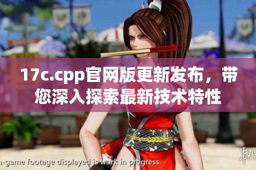 17c.cpp官網(wǎng)版更新發(fā)布，帶您深入探索最新技術(shù)特性