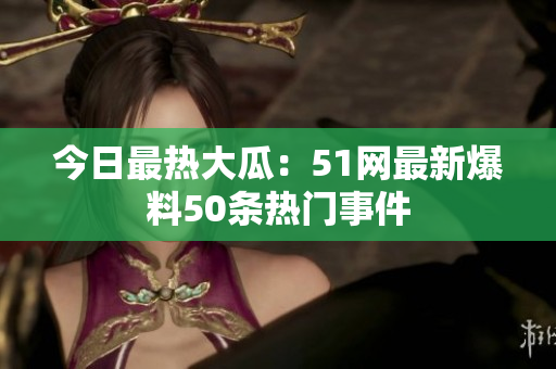 今日最熱大瓜：51網(wǎng)最新爆料50條熱門事件