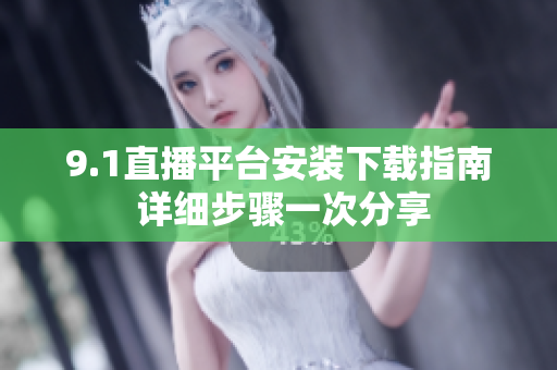9.1直播平臺安裝下載指南 詳細(xì)步驟一次分享