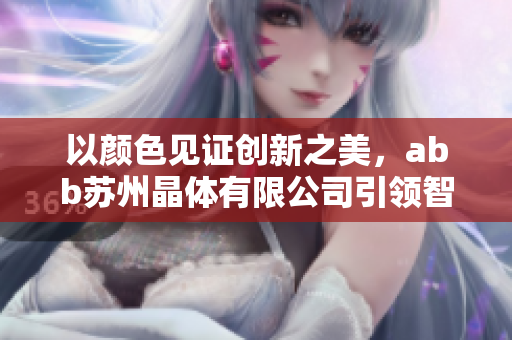 以顏色見證創(chuàng)新之美，abb蘇州晶體有限公司引領(lǐng)智能科技發(fā)展
