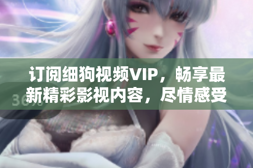 訂閱細(xì)狗視頻VIP，暢享最新精彩影視內(nèi)容，盡情感受高清觀影體驗(yàn)