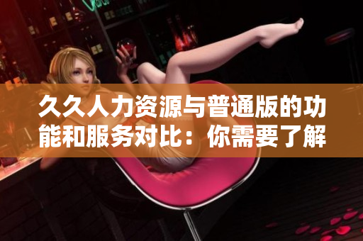 久久人力資源與普通版的功能和服務(wù)對(duì)比：你需要了解的一切