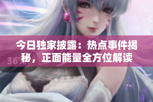 今日獨(dú)家披露：熱點(diǎn)事件揭秘，正面能量全方位解讀
