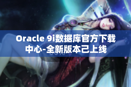 Oracle 9i數(shù)據(jù)庫官方下載中心-全新版本己上線