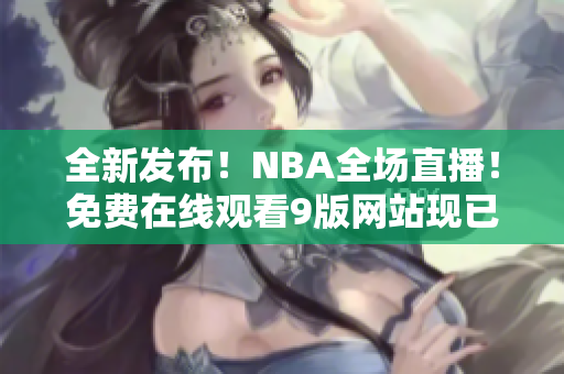 全新發(fā)布！NBA全場直播！免費在線觀看9版網(wǎng)站現(xiàn)已上線，看球從未如此便利！