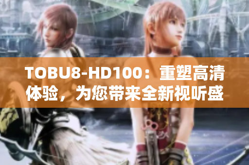 TOBU8-HD100：重塑高清體驗(yàn)，為您帶來全新視聽盛宴