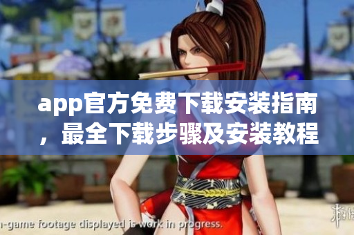 app官方免費下載安裝指南，最全下載步驟及安裝教程