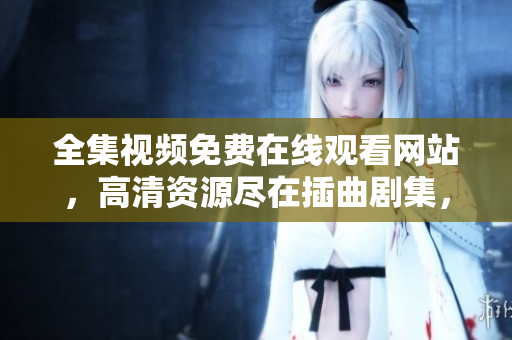 全集視頻免費在線觀看網(wǎng)站，高清資源盡在插曲劇集，免費在線追劇，精彩插曲劇集一網(wǎng)打盡