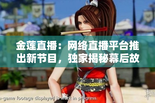 金蓮直播：網(wǎng)絡(luò)直播平臺推出新節(jié)目，獨(dú)家揭秘幕后故事
