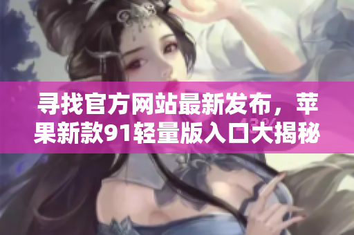 尋找官方網(wǎng)站最新發(fā)布，蘋果新款91輕量版入口大揭秘
