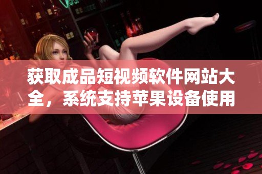 獲取成品短視頻軟件網(wǎng)站大全，系統(tǒng)支持蘋果設備使用版。