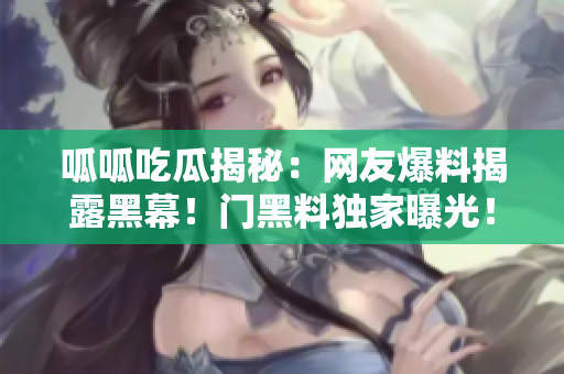 呱呱吃瓜揭秘：網(wǎng)友爆料揭露黑幕！門黑料獨(dú)家曝光！