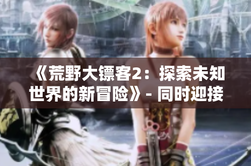 《荒野大鏢客2：探索未知世界的新冒險》- 同時迎接挑戰(zhàn)與機遇