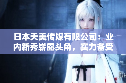 日本天美傳媒有限公司：業(yè)內(nèi)新秀嶄露頭角，實(shí)力備受認(rèn)可
