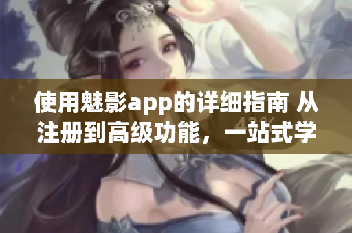 使用魅影app的詳細(xì)指南 從注冊(cè)到高級(jí)功能，一站式學(xué)習(xí)完畢