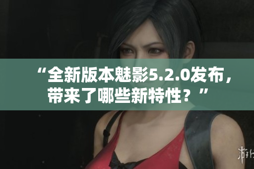 “全新版本魅影5.2.0發(fā)布，帶來了哪些新特性？”