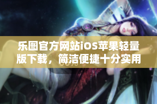 樂圖官方網(wǎng)站iOS蘋果輕量版下載，簡潔便捷十分實用