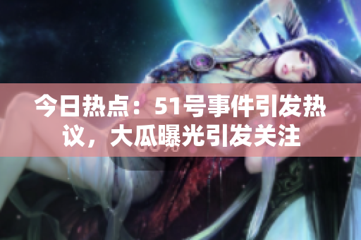今日熱點：51號事件引發(fā)熱議，大瓜曝光引發(fā)關注