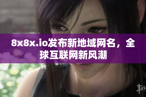 8x8x.io發(fā)布新地域網(wǎng)名，全球互聯(lián)網(wǎng)新風(fēng)潮