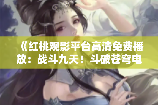 《紅桃觀影平臺(tái)高清免費(fèi)播放：戰(zhàn)斗九天！斗破蒼穹電視劇精彩重現(xiàn)》