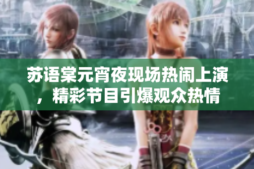 蘇語棠元宵夜現(xiàn)場熱鬧上演，精彩節(jié)目引爆觀眾熱情
