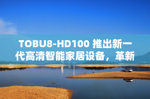 TOBU8-HD100 推出新一代高清智能家居設(shè)備，革新家庭生活方式