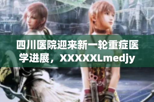 四川醫(yī)院迎來新一輪重癥醫(yī)學進展，XXXXXLmedjyf挑戰(zhàn)健康界的風向標