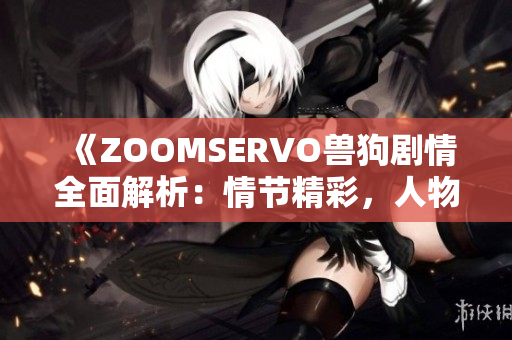 《ZOOMSERVO獸狗劇情全面解析：情節(jié)精彩，人物命運(yùn)撲朔迷離》