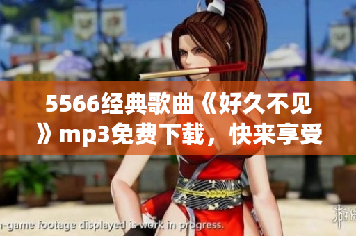 5566經(jīng)典歌曲《好久不見》mp3免費下載，快來享受！