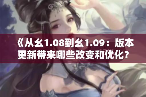 《從幺1.08到幺1.09：版本更新帶來哪些改變和優(yōu)化？》